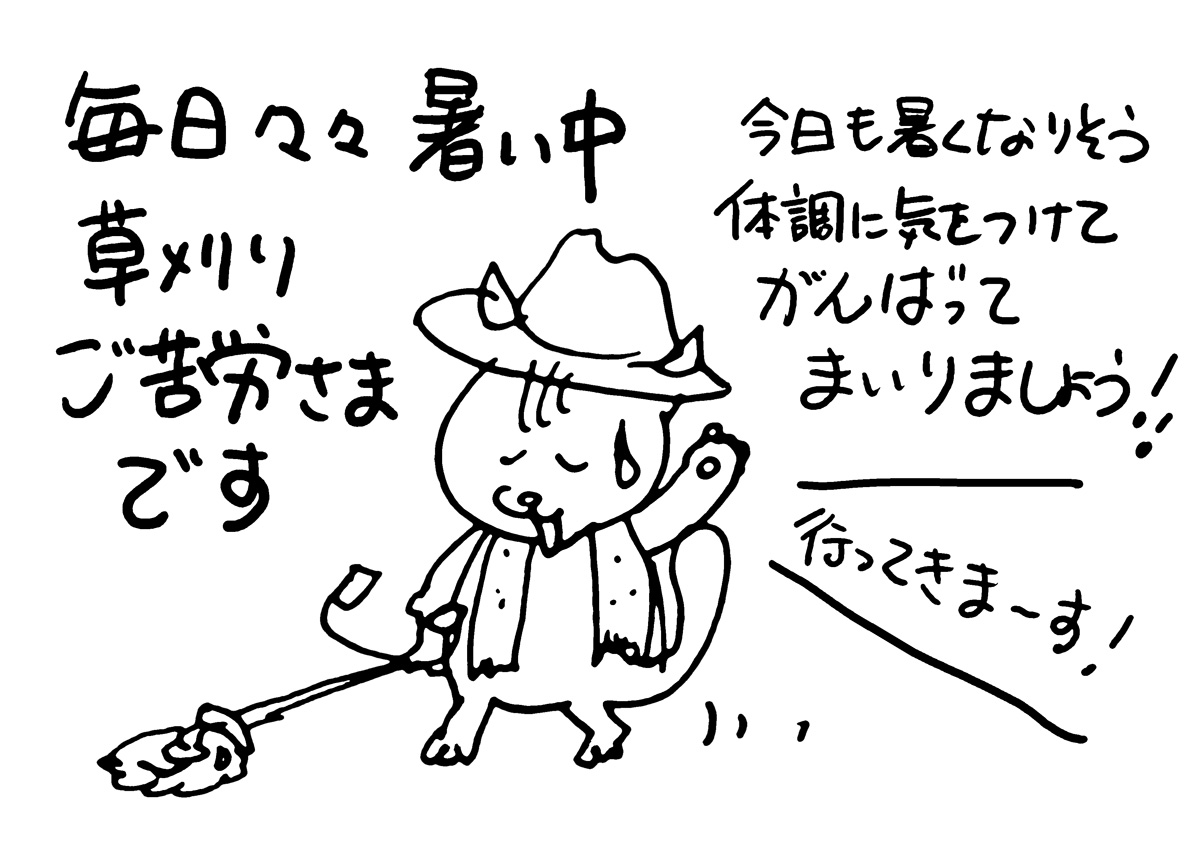 毎日暑い中草刈りご苦労様です。今日も暑くなりそう・・・体調には十分気をつけて、塩分水分十分摂って楽しくまいりましょう！それでは僕も草刈りに行ってきまーす！！