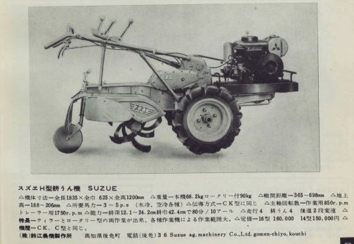 1959年農業機械図鑑の記事からスズエH型です。『▲機体寸法＝全長1835x全巾625x全高1200mm ▲重量＝本機68.2kg ロータリー付90kg ▲軸間距離＝365～698mm ▲地上高188~206mm ▲所要馬カー3～5p.s（水冷、空冷各種）へ伝導方式＝CK型に同じ
 ▲主軸回転数一作業用850r.p.m トレーラー用1750r.p.m ▲能カー耕深12.1~24.2cm耕市42.4cmで80分/10アール ▲走行4 耕うん4後進2段変速 ▲特長ーティラーとロータリー型の両作業が出来、各種作業機による作業能田大。へ定価~16型 160,000円 14型150,000円 ▲
』とあります。
